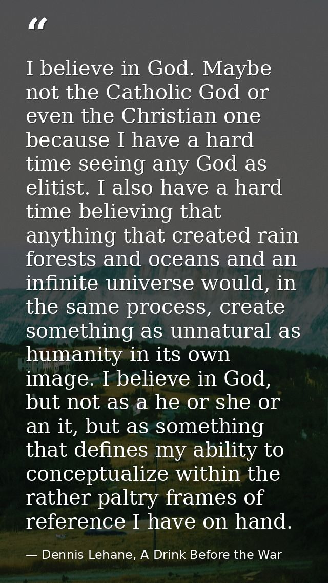 I believe in God. Maybe not the Catholic God or even the Christian one because I have a hard time seeing any God as elit — Dennis Lehane, A Drink Before the War