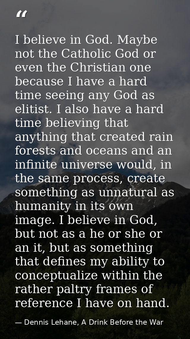I believe in God. Maybe not the Catholic God or even the Christian one because I have a hard time seeing any God as elit — Dennis Lehane, A Drink Before the War