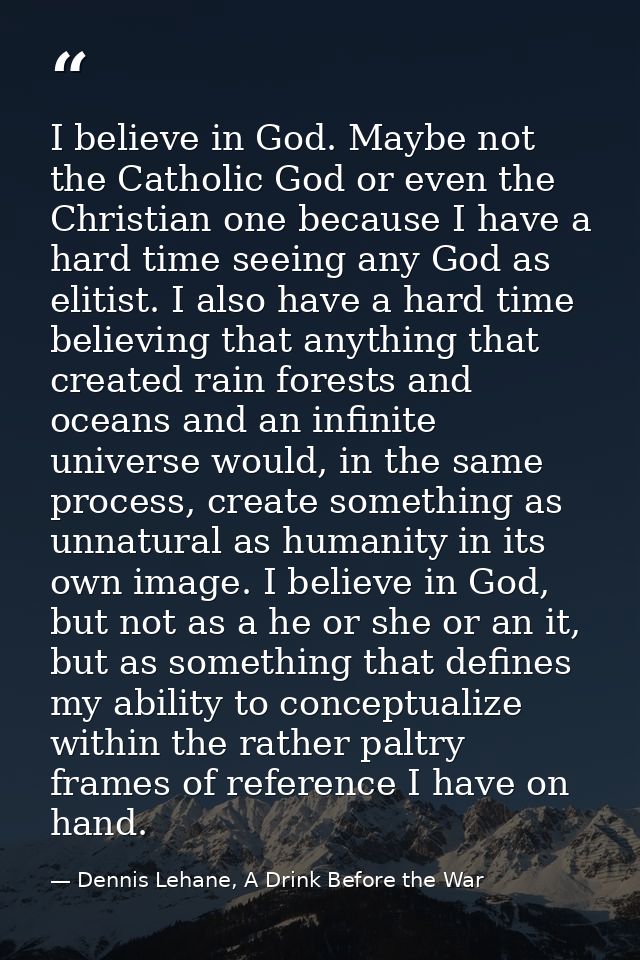 I believe in God. Maybe not the Catholic God or even the Christian one because I have a hard time seeing any God as elit — Dennis Lehane, A Drink Before the War