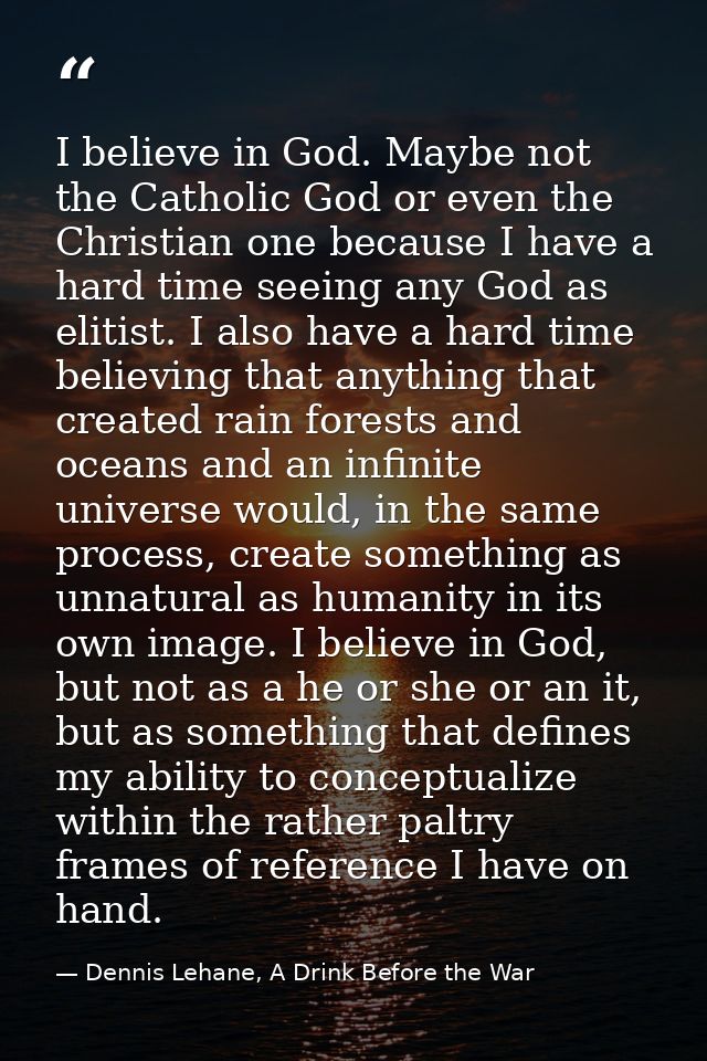 I believe in God. Maybe not the Catholic God or even the Christian one because I have a hard time seeing any God as elit — Dennis Lehane, A Drink Before the War