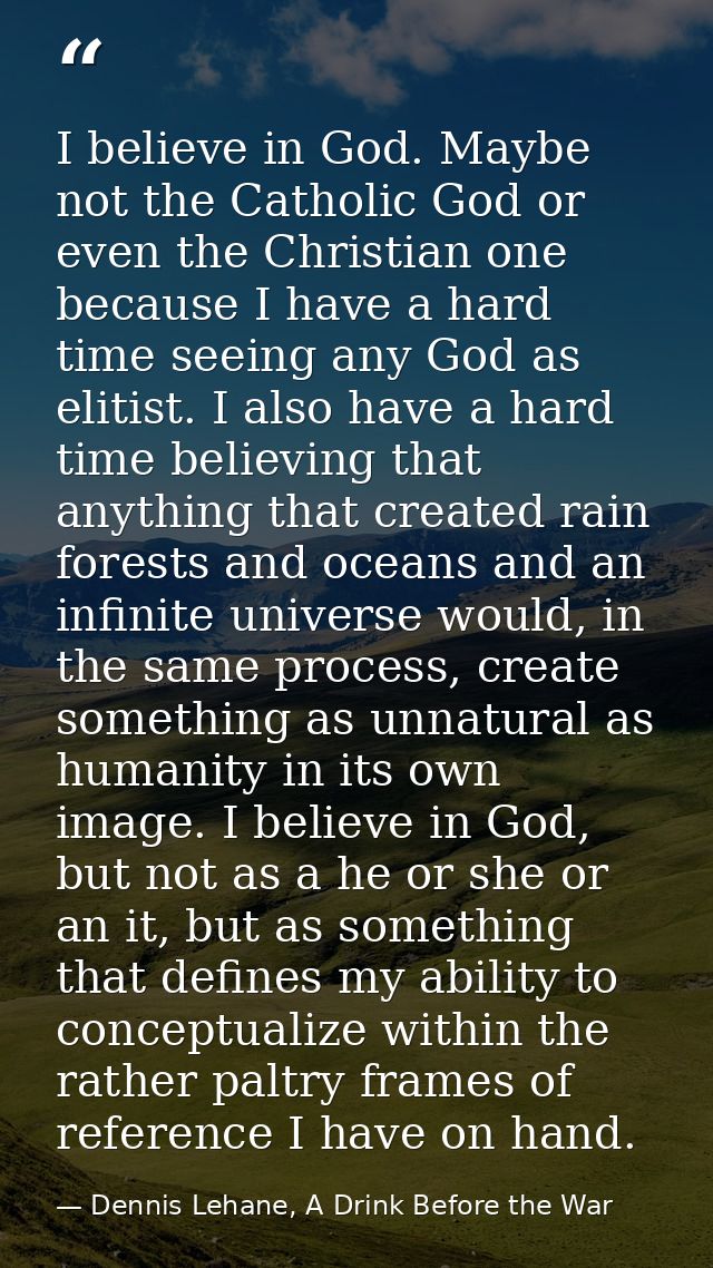 I believe in God. Maybe not the Catholic God or even the Christian one because I have a hard time seeing any God as elit — Dennis Lehane, A Drink Before the War