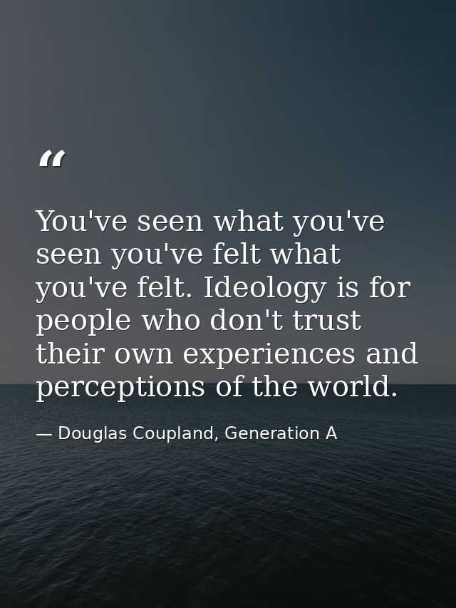 You've seen what you've seen you've felt what you've felt. Ideology is for people who don't trust their own experiences  — Douglas Coupland, Generation A
