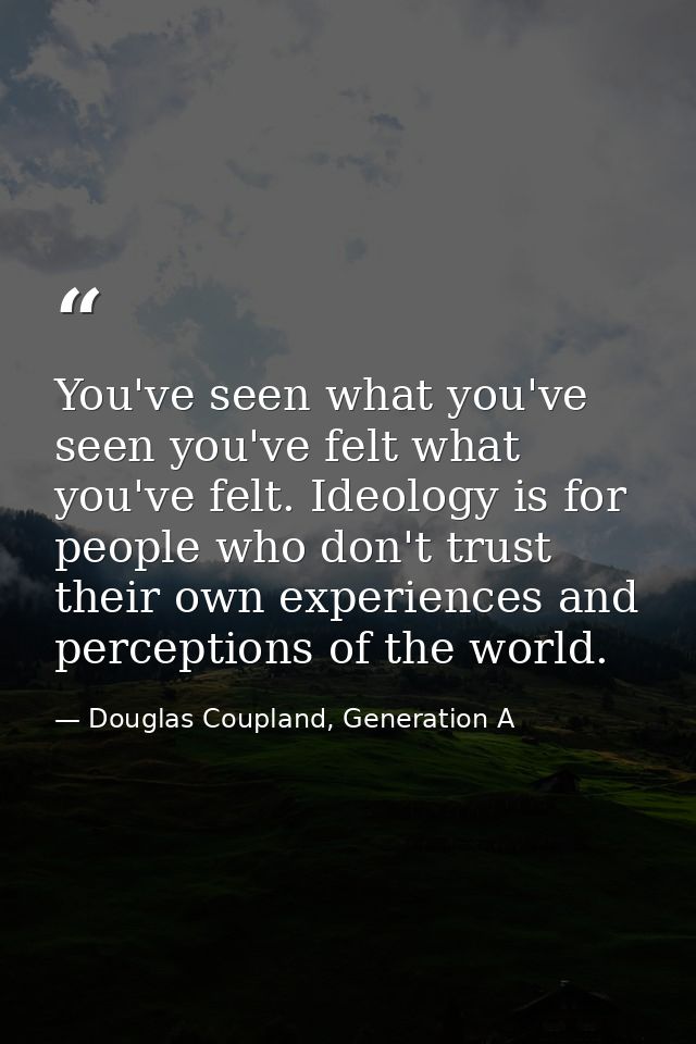 You've seen what you've seen you've felt what you've felt. Ideology is for people who don't trust their own experiences  — Douglas Coupland, Generation A