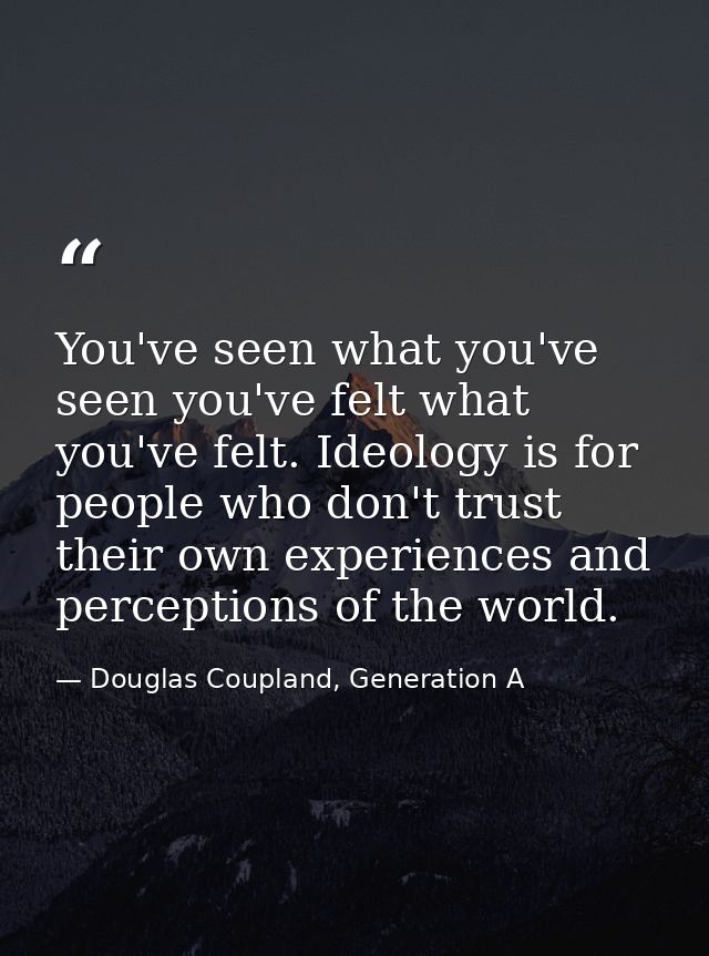 You've seen what you've seen you've felt what you've felt. Ideology is for people who don't trust their own experiences  — Douglas Coupland, Generation A