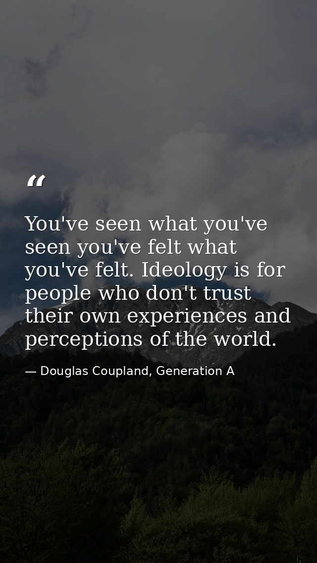 You've seen what you've seen you've felt what you've felt. Ideology is for people who don't trust their own experiences  — Douglas Coupland, Generation A