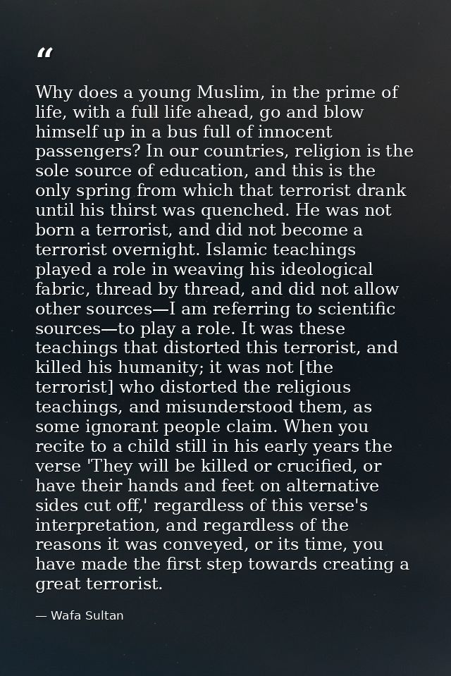 Why does a young Muslim, in the prime of life, with a full life ahead, go and blow himself up in a bus full of innocent  — Wafa Sultan