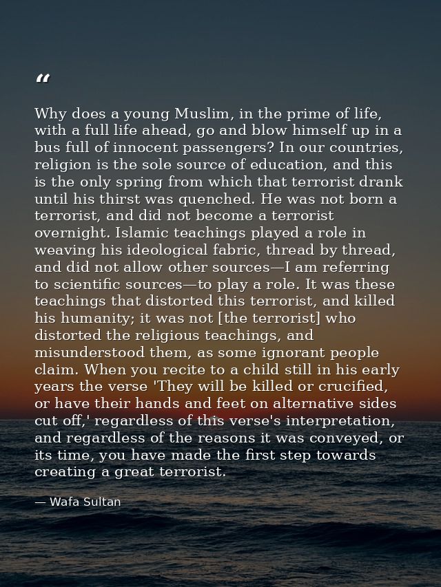 Why does a young Muslim, in the prime of life, with a full life ahead, go and blow himself up in a bus full of innocent  — Wafa Sultan
