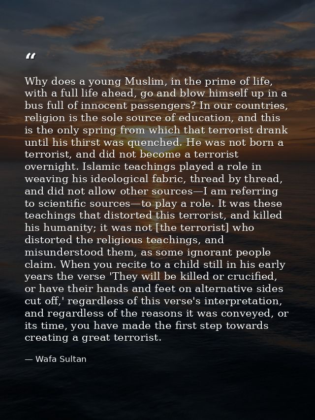 Why does a young Muslim, in the prime of life, with a full life ahead, go and blow himself up in a bus full of innocent  — Wafa Sultan