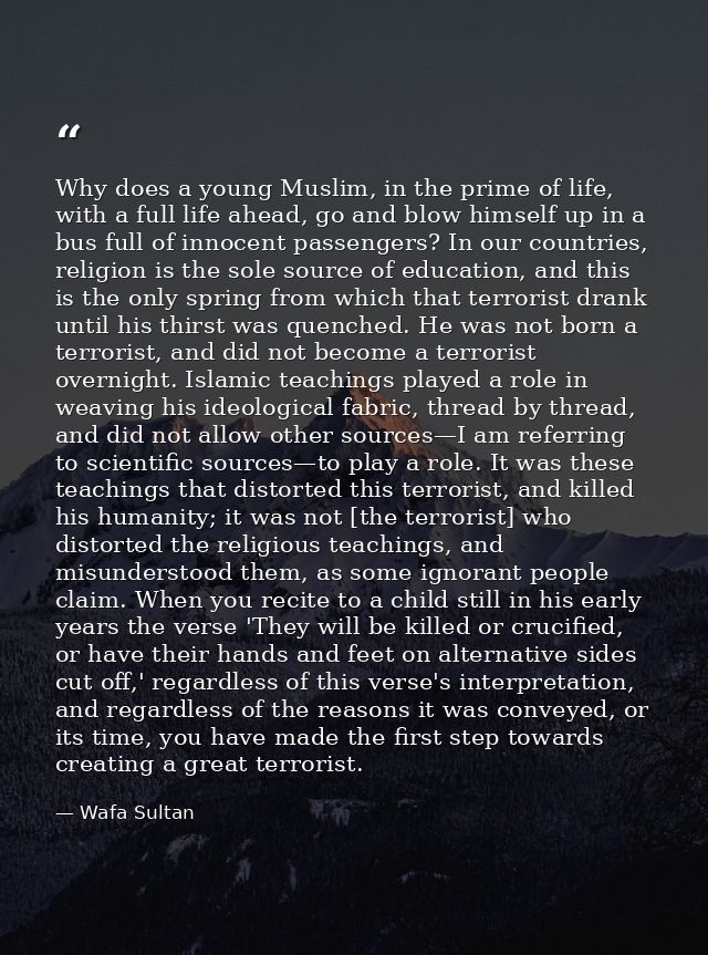 Why does a young Muslim, in the prime of life, with a full life ahead, go and blow himself up in a bus full of innocent  — Wafa Sultan