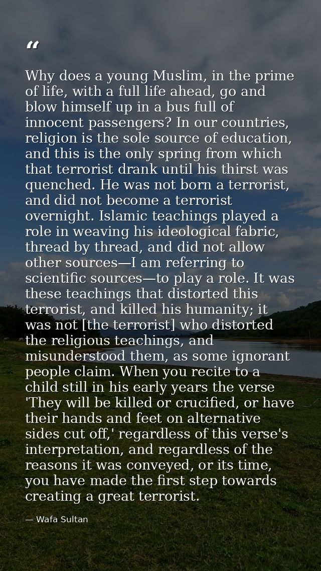 Why does a young Muslim, in the prime of life, with a full life ahead, go and blow himself up in a bus full of innocent  — Wafa Sultan