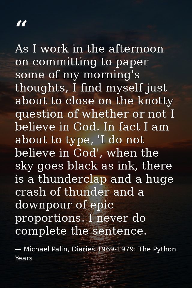 As I work in the afternoon on committing to paper some of my morning's thoughts, I find myself just about to close on th — Michael Palin, Diaries 1969-1979: The Python Years