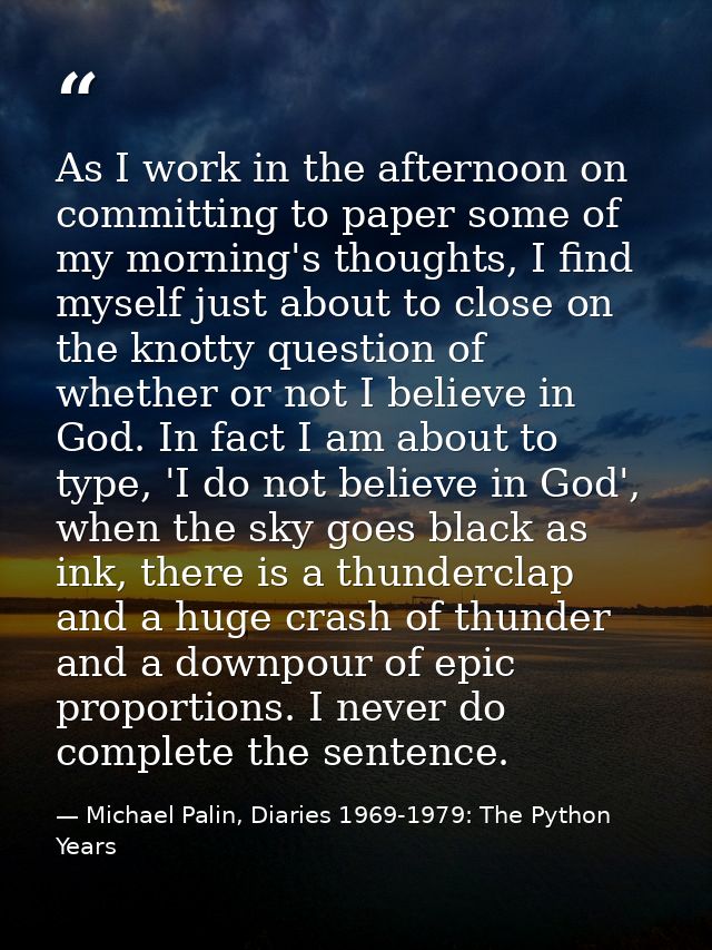 As I work in the afternoon on committing to paper some of my morning's thoughts, I find myself just about to close on th — Michael Palin, Diaries 1969-1979: The Python Years