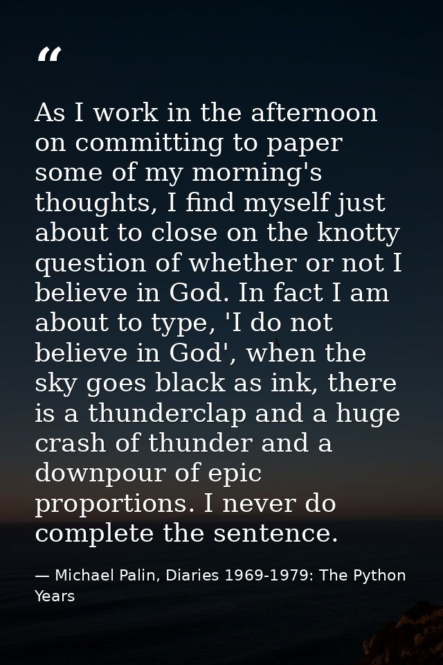 As I work in the afternoon on committing to paper some of my morning's thoughts, I find myself just about to close on th — Michael Palin, Diaries 1969-1979: The Python Years