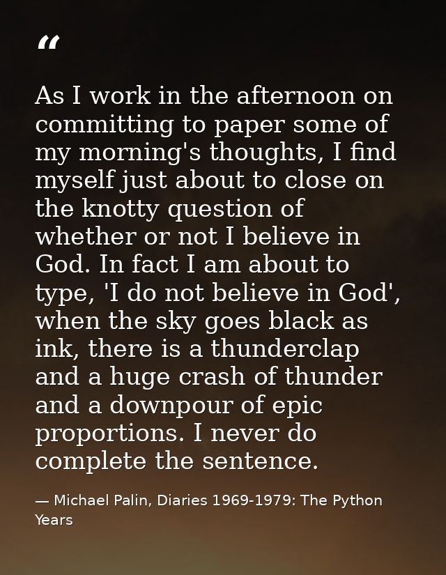 As I work in the afternoon on committing to paper some of my morning's thoughts, I find myself just about to close on th — Michael Palin, Diaries 1969-1979: The Python Years
