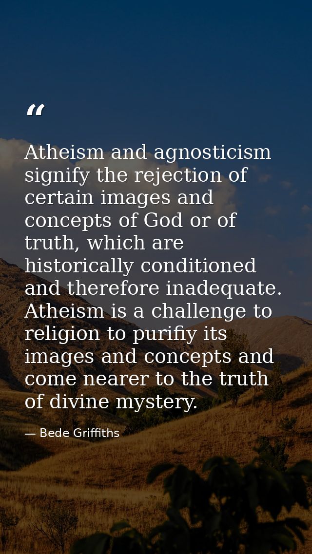 Atheism and agnosticism signify the rejection of certain images and concepts of God or of truth, which are historically  — Bede Griffiths