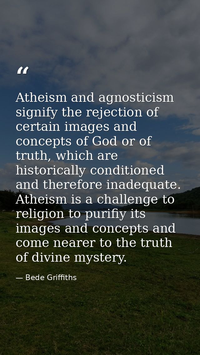 Atheism and agnosticism signify the rejection of certain images and concepts of God or of truth, which are historically  — Bede Griffiths