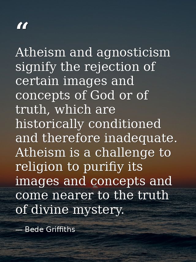 Atheism and agnosticism signify the rejection of certain images and concepts of God or of truth, which are historically  — Bede Griffiths