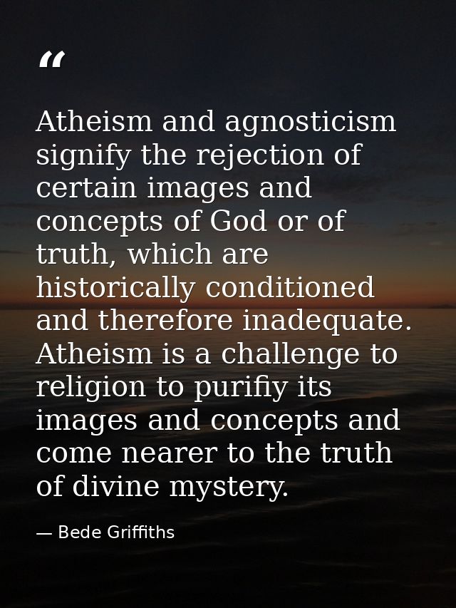 Atheism and agnosticism signify the rejection of certain images and concepts of God or of truth, which are historically  — Bede Griffiths