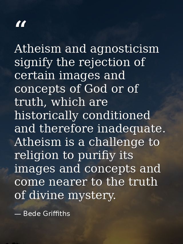 Atheism and agnosticism signify the rejection of certain images and concepts of God or of truth, which are historically  — Bede Griffiths