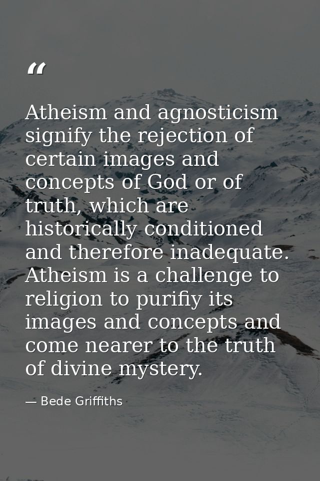 Atheism and agnosticism signify the rejection of certain images and concepts of God or of truth, which are historically  — Bede Griffiths