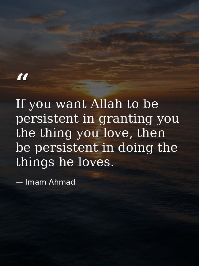 If you want Allah to be persistent in granting you the thing you love, then be persistent in doing the things he loves. — Imam Ahmad