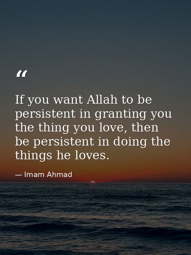 If you want Allah to be persistent in granting you the thing you love, then be persistent in doing the things he loves. — Imam Ahmad