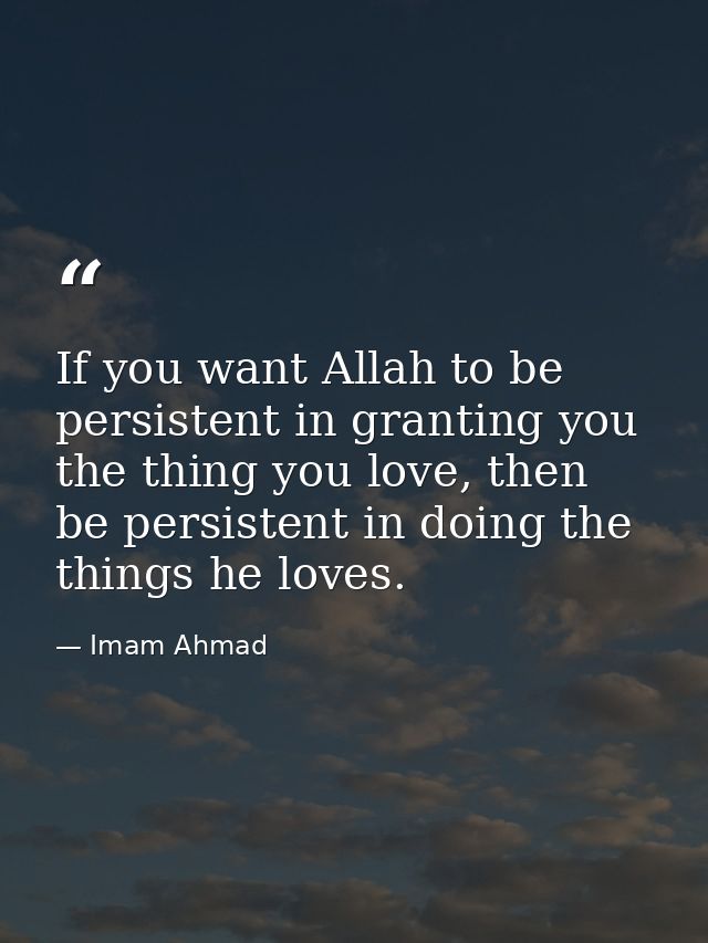 If you want Allah to be persistent in granting you the thing you love, then be persistent in doing the things he loves. — Imam Ahmad