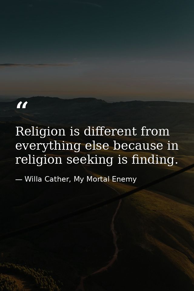 Religion is different from everything else because in religion seeking is finding. — Willa Cather, My Mortal Enemy