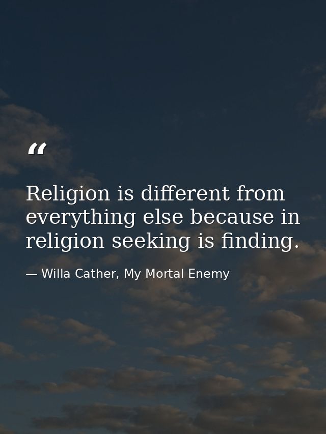 Religion is different from everything else because in religion seeking is finding. — Willa Cather, My Mortal Enemy