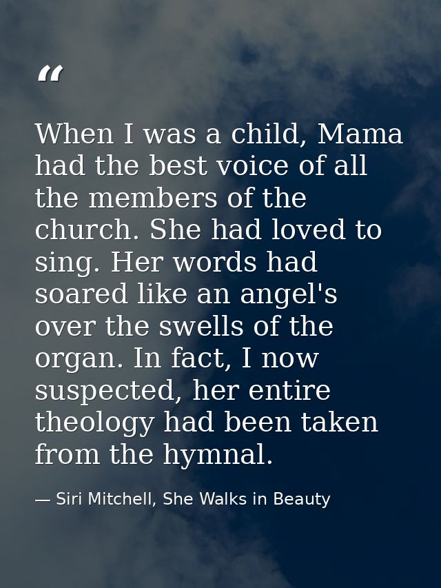When I was a child, Mama had the best voice of all the members of the church. She had loved to sing. Her words had soare — Siri Mitchell, She Walks in Beauty