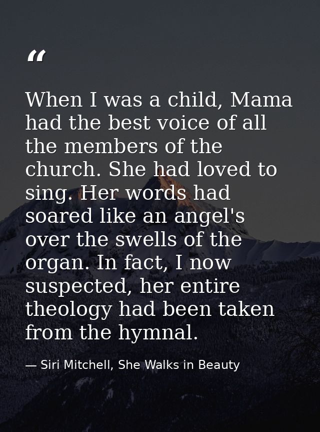 When I was a child, Mama had the best voice of all the members of the church. She had loved to sing. Her words had soare — Siri Mitchell, She Walks in Beauty