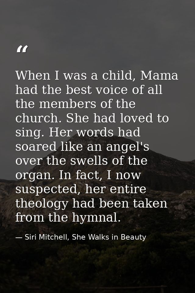 When I was a child, Mama had the best voice of all the members of the church. She had loved to sing. Her words had soare — Siri Mitchell, She Walks in Beauty
