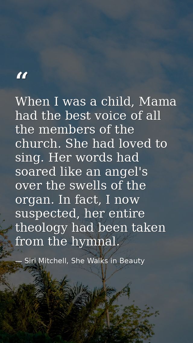 When I was a child, Mama had the best voice of all the members of the church. She had loved to sing. Her words had soare — Siri Mitchell, She Walks in Beauty