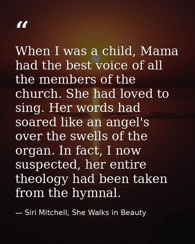 When I was a child, Mama had the best voice of all the members of the church. She had loved to sing. Her words had soare — Siri Mitchell, She Walks in Beauty