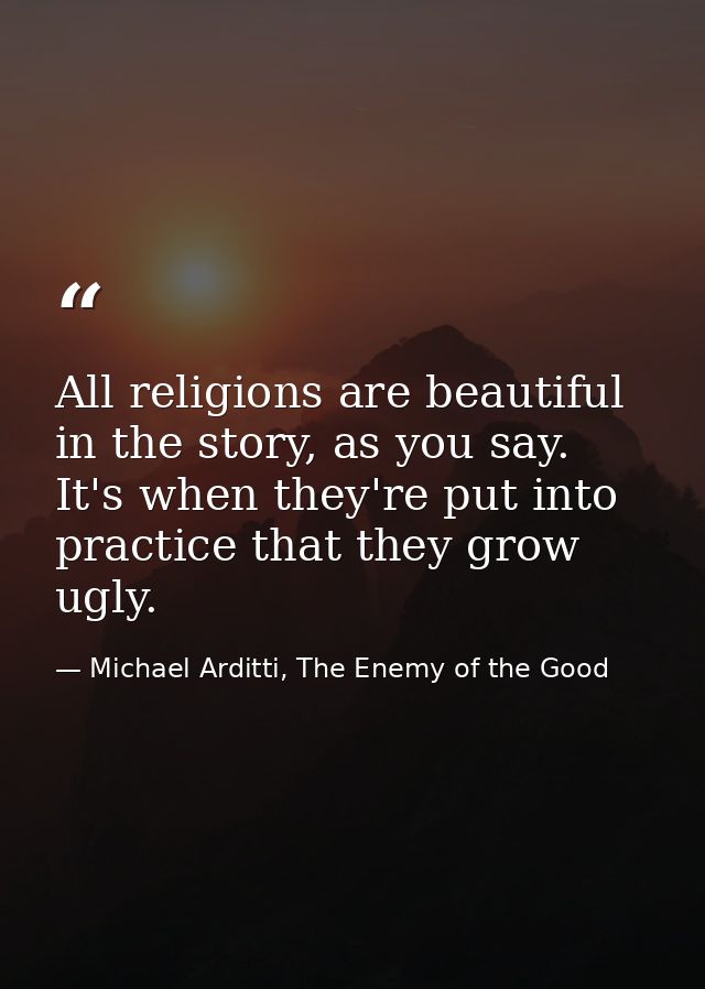 All religions are beautiful in the story, as you say. It's when they're put into practice that they grow ugly. — Michael Arditti, The Enemy of the Good