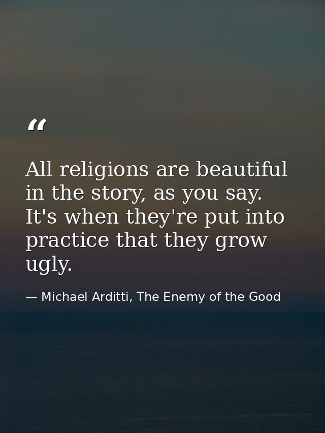 All religions are beautiful in the story, as you say. It's when they're put into practice that they grow ugly. — Michael Arditti, The Enemy of the Good