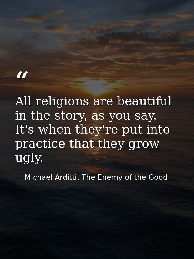 All religions are beautiful in the story, as you say. It's when they're put into practice that they grow ugly. — Michael Arditti, The Enemy of the Good
