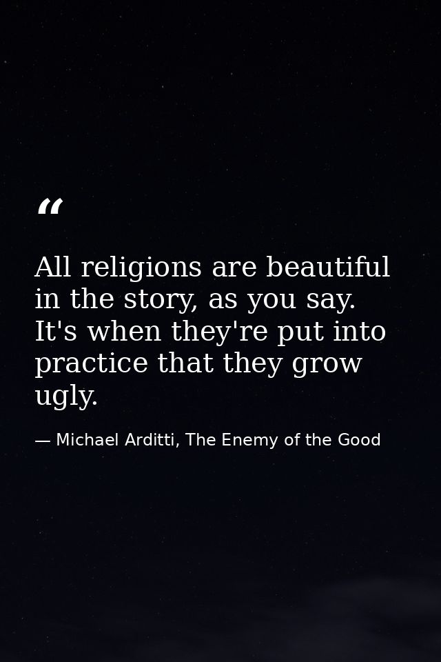 All religions are beautiful in the story, as you say. It's when they're put into practice that they grow ugly. — Michael Arditti, The Enemy of the Good