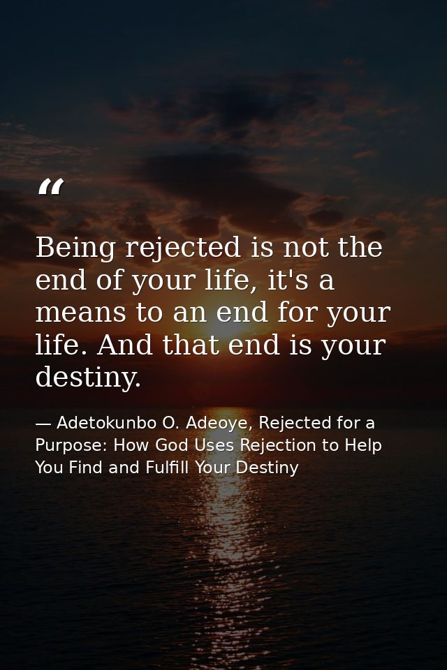 Being rejected is not the end of your life, it's a means to an end for your life. And that end is your destiny. — Adetokunbo O. Adeoye, Rejected for a Purpose: How God Uses Rejection to Help You Find and Fulfill Your Destiny