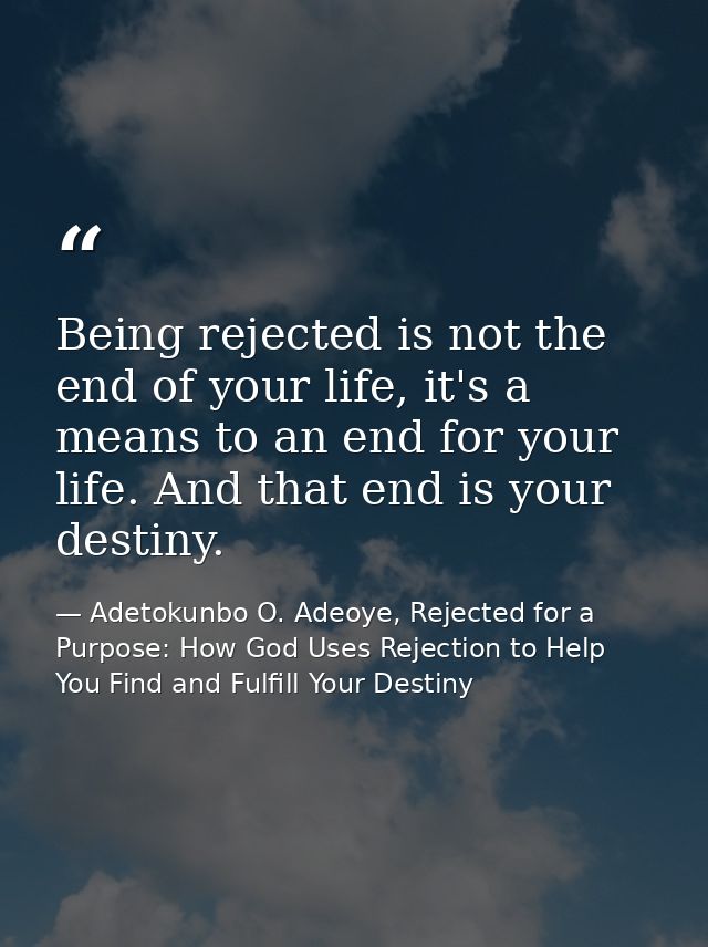 Being rejected is not the end of your life, it's a means to an end for your life. And that end is your destiny. — Adetokunbo O. Adeoye, Rejected for a Purpose: How God Uses Rejection to Help You Find and Fulfill Your Destiny