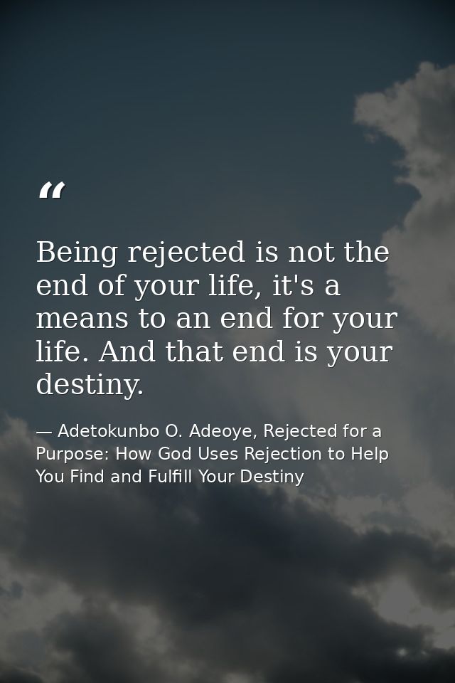 Being rejected is not the end of your life, it's a means to an end for your life. And that end is your destiny. — Adetokunbo O. Adeoye, Rejected for a Purpose: How God Uses Rejection to Help You Find and Fulfill Your Destiny