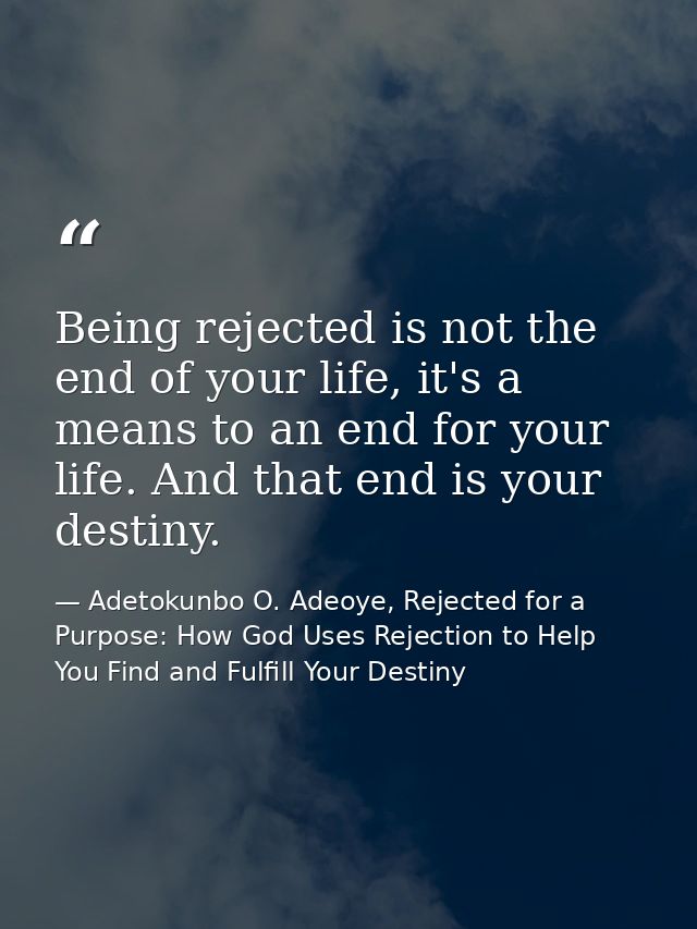Being rejected is not the end of your life, it's a means to an end for your life. And that end is your destiny. — Adetokunbo O. Adeoye, Rejected for a Purpose: How God Uses Rejection to Help You Find and Fulfill Your Destiny