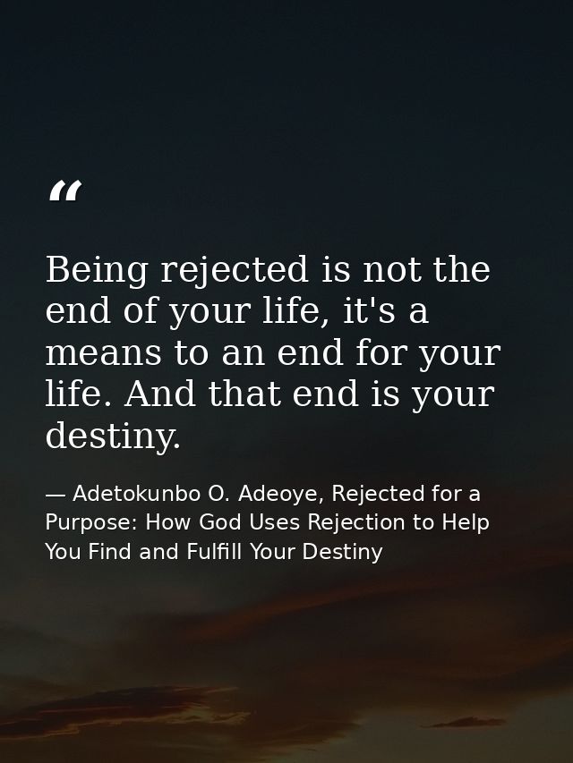 Being rejected is not the end of your life, it's a means to an end for your life. And that end is your destiny. — Adetokunbo O. Adeoye, Rejected for a Purpose: How God Uses Rejection to Help You Find and Fulfill Your Destiny