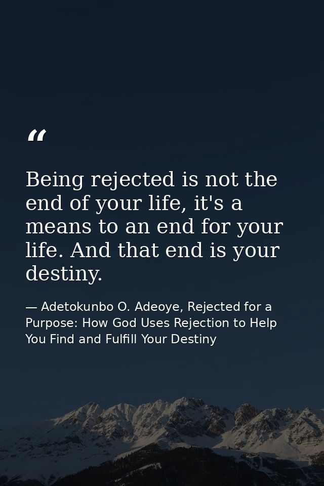 Being rejected is not the end of your life, it's a means to an end for your life. And that end is your destiny. — Adetokunbo O. Adeoye, Rejected for a Purpose: How God Uses Rejection to Help You Find and Fulfill Your Destiny