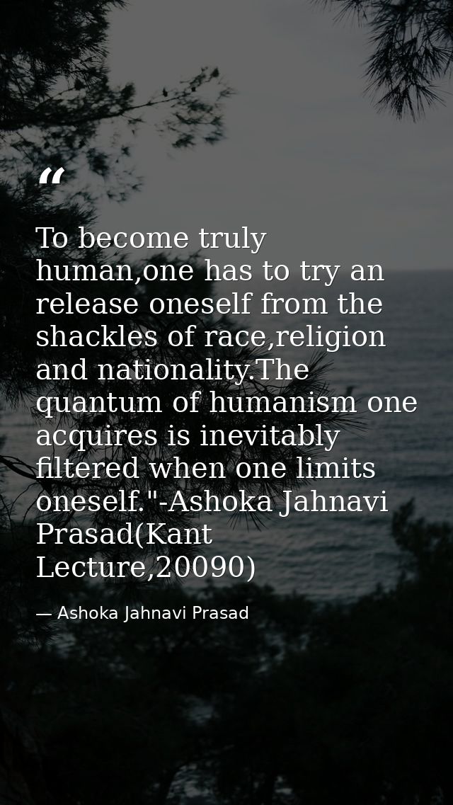 To become truly human,one has to try an release oneself from the shackles of race,religion and nationality.The quantum o — Ashoka Jahnavi Prasad
