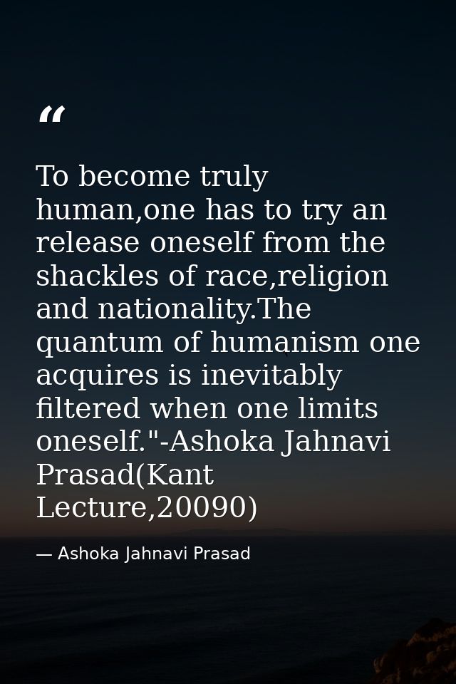 To become truly human,one has to try an release oneself from the shackles of race,religion and nationality.The quantum o — Ashoka Jahnavi Prasad