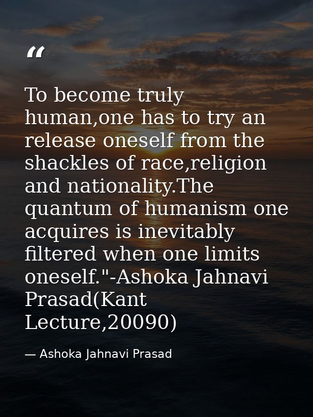 To become truly human,one has to try an release oneself from the shackles of race,religion and nationality.The quantum o — Ashoka Jahnavi Prasad