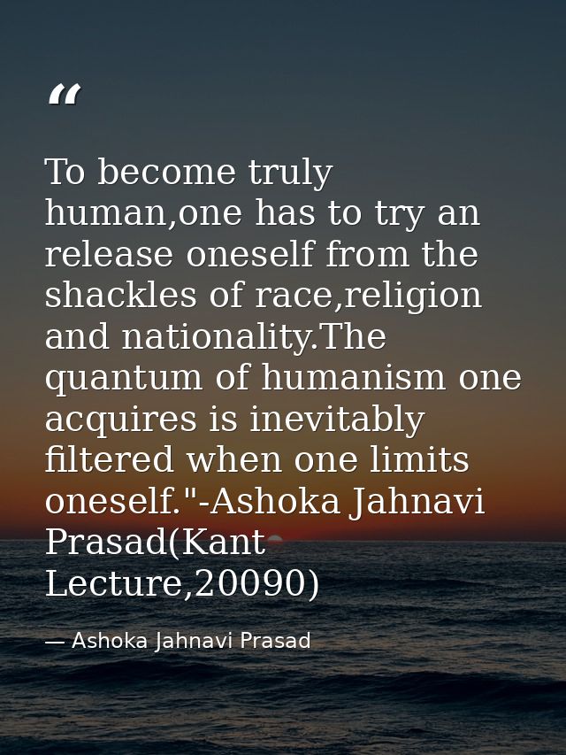 To become truly human,one has to try an release oneself from the shackles of race,religion and nationality.The quantum o — Ashoka Jahnavi Prasad