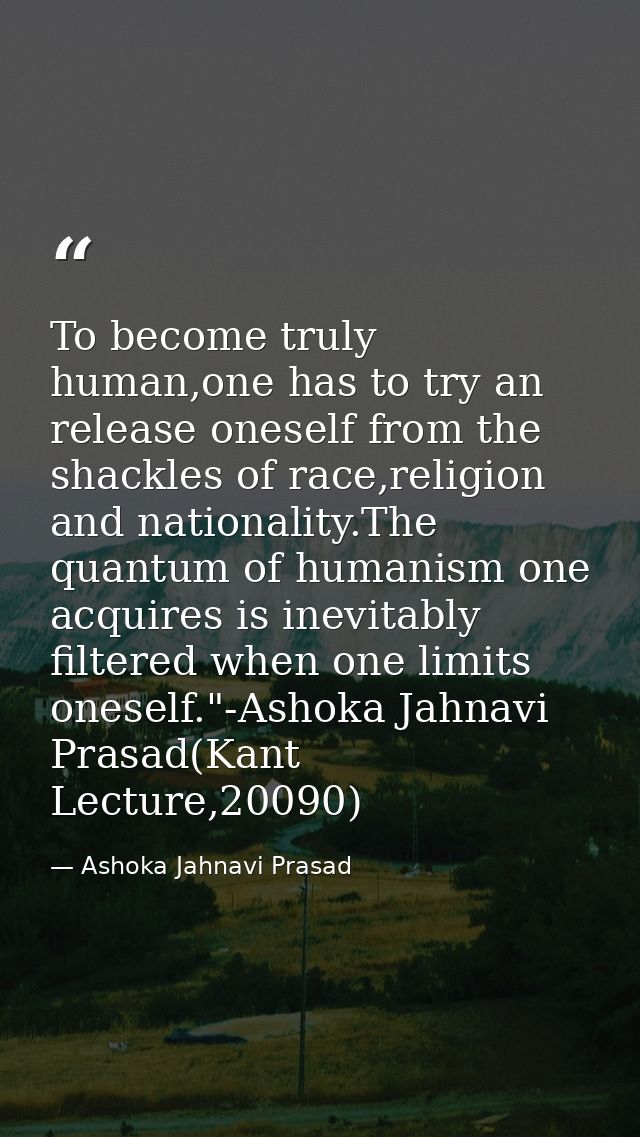 To become truly human,one has to try an release oneself from the shackles of race,religion and nationality.The quantum o — Ashoka Jahnavi Prasad