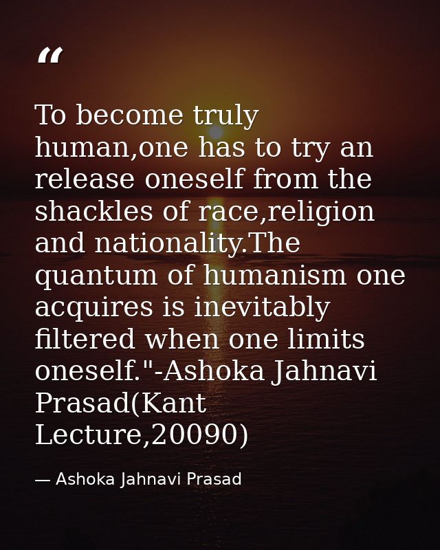 To become truly human,one has to try an release oneself from the shackles of race,religion and nationality.The quantum o — Ashoka Jahnavi Prasad
